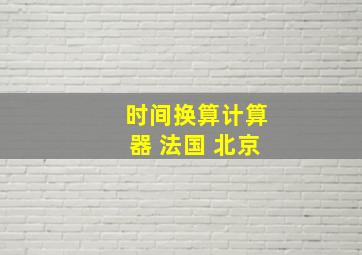 时间换算计算器 法国 北京